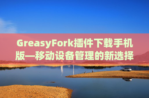 GreasyFork插件下载手机版—移动设备管理的新选择